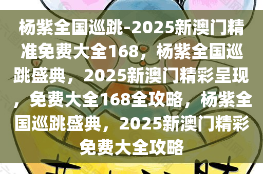 杨紫全国巡跳-2025新澳门精准免费大全168，杨紫全国巡跳盛典，2025新澳门精彩呈现，免费大全168全攻略，杨紫全国巡跳盛典，2025新澳门精彩免费大全攻略