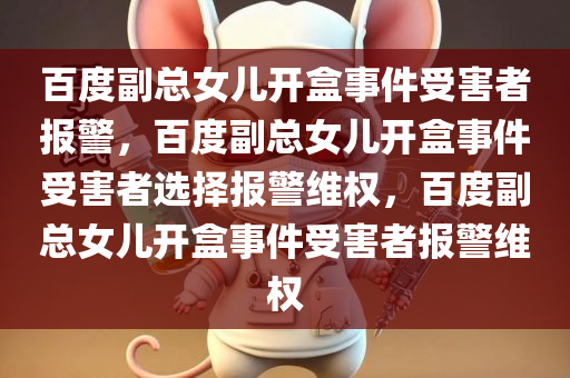 百度副总女儿开盒事件受害者报警，百度副总女儿开盒事件受害者选择报警维权，百度副总女儿开盒事件受害者报警维权
