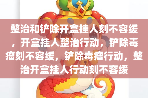 整治和铲除开盒挂人刻不容缓，开盒挂人整治行动，铲除毒瘤刻不容缓，铲除毒瘤行动，整治开盒挂人行动刻不容缓