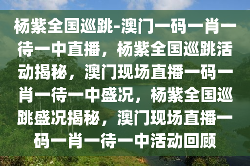 杨紫全国巡跳-澳门一码一肖一待一中直播，杨紫全国巡跳活动揭秘，澳门现场直播一码一肖一待一中盛况，杨紫全国巡跳盛况揭秘，澳门现场直播一码一肖一待一中活动回顾