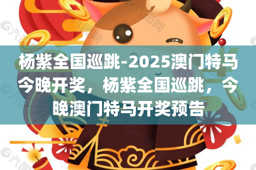 杨紫全国巡跳-2025澳门特马今晚开奖，杨紫全国巡跳，今晚澳门特马开奖预告