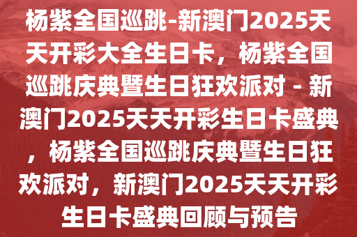 杨紫全国巡跳-新澳门2025天天开彩大全生日卡，杨紫全国巡跳庆典暨生日狂欢派对 - 新澳门2025天天开彩生日卡盛典，杨紫全国巡跳庆典暨生日狂欢派对，新澳门2025天天开彩生日卡盛典回顾与预告