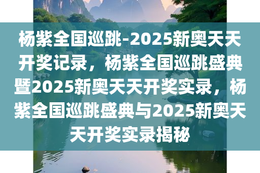 杨紫全国巡跳-2025新奥天天开奖记录，杨紫全国巡跳盛典暨2025新奥天天开奖实录，杨紫全国巡跳盛典与2025新奥天天开奖实录揭秘