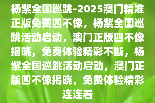 杨紫全国巡跳-2025澳门精准正版免费四不像，杨紫全国巡跳活动启动，澳门正版四不像揭晓，免费体验精彩不断，杨紫全国巡跳活动启动，澳门正版四不像揭晓，免费体验精彩连连看
