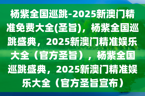 杨紫全国巡跳-2025新澳门精准免费大全(圣旨)，杨紫全国巡跳盛典，2025新澳门精准娱乐大全（官方圣旨），杨紫全国巡跳盛典，2025新澳门精准娱乐大全（官方圣旨宣布）