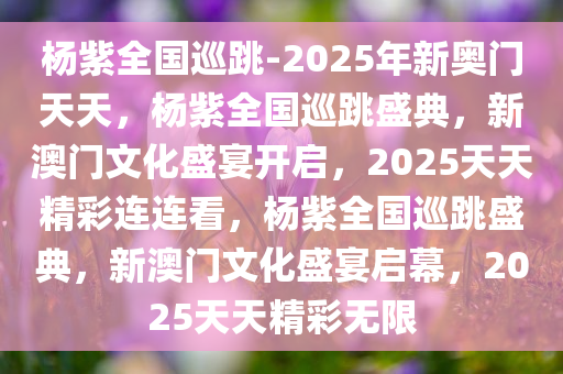 杨紫全国巡跳-2025年新奥门天天，杨紫全国巡跳盛典，新澳门文化盛宴开启，2025天天精彩连连看，杨紫全国巡跳盛典，新澳门文化盛宴启幕，2025天天精彩无限