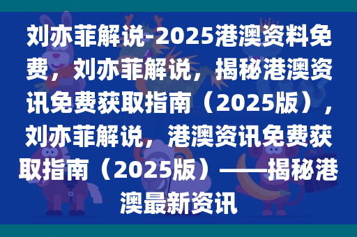 刘亦菲解说-2025港澳资料免费，刘亦菲解说，揭秘港澳资讯免费获取指南（2025版），刘亦菲解说，港澳资讯免费获取指南（2025版）——揭秘港澳最新资讯