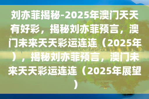 刘亦菲揭秘-2025年澳门天天有好彩，揭秘刘亦菲预言，澳门未来天天彩运连连（2025年），揭秘刘亦菲预言，澳门未来天天彩运连连（2025年展望）