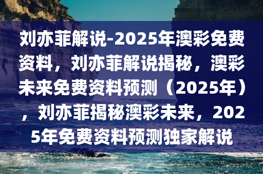 刘亦菲解说-2025年澳彩免费资料，刘亦菲解说揭秘，澳彩未来免费资料预测（2025年），刘亦菲揭秘澳彩未来，2025年免费资料预测独家解说