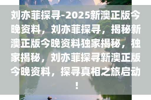 刘亦菲探寻-2025新澳正版今晚资料，刘亦菲探寻，揭秘新澳正版今晚资料独家揭秘，独家揭秘，刘亦菲探寻新澳正版今晚资料，探寻真相之旅启动！