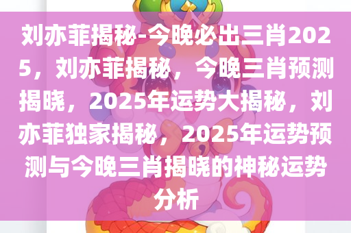 刘亦菲揭秘-今晚必出三肖2025，刘亦菲揭秘，今晚三肖预测揭晓，2025年运势大揭秘，刘亦菲独家揭秘，2025年运势预测与今晚三肖揭晓的神秘运势分析