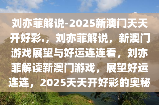 刘亦菲解说-2025新澳门天天开好彩.，刘亦菲解说，新澳门游戏展望与好运连连看，刘亦菲解读新澳门游戏，展望好运连连，2025天天开好彩的奥秘