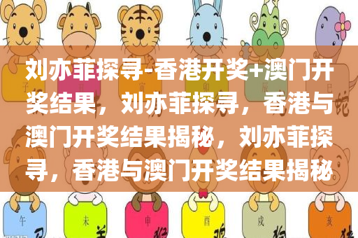 刘亦菲探寻-香港开奖+澳门开奖结果，刘亦菲探寻，香港与澳门开奖结果揭秘，刘亦菲探寻，香港与澳门开奖结果揭秘