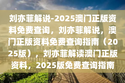 刘亦菲解说-2025澳门正版资料免费查询，刘亦菲解说，澳门正版资料免费查询指南（2025版），刘亦菲解读澳门正版资料，2025版免费查询指南
