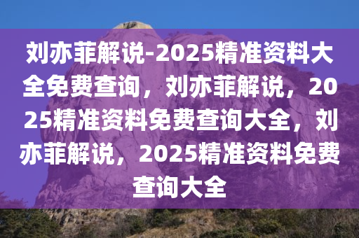刘亦菲解说-2025精准资料大全免费查询，刘亦菲解说，2025精准资料免费查询大全，刘亦菲解说，2025精准资料免费查询大全