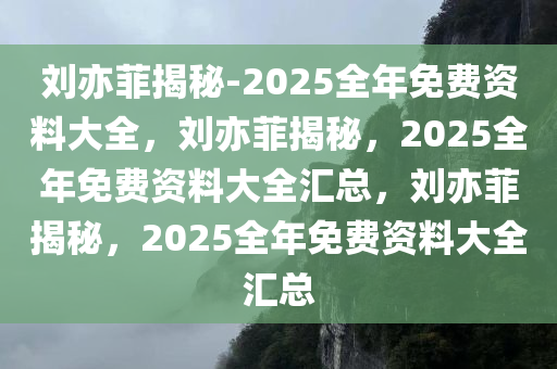 刘亦菲揭秘-2025全年免费资料大全，刘亦菲揭秘，2025全年免费资料大全汇总，刘亦菲揭秘，2025全年免费资料大全汇总
