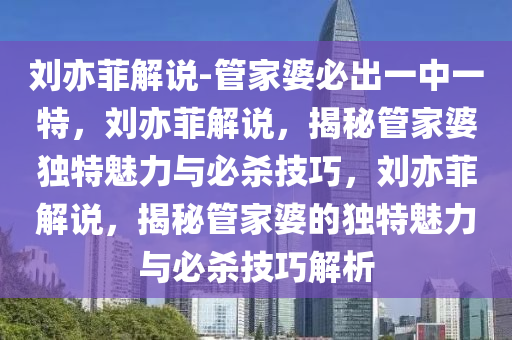 刘亦菲解说-管家婆必出一中一特，刘亦菲解说，揭秘管家婆独特魅力与必杀技巧，刘亦菲解说，揭秘管家婆的独特魅力与必杀技巧解析