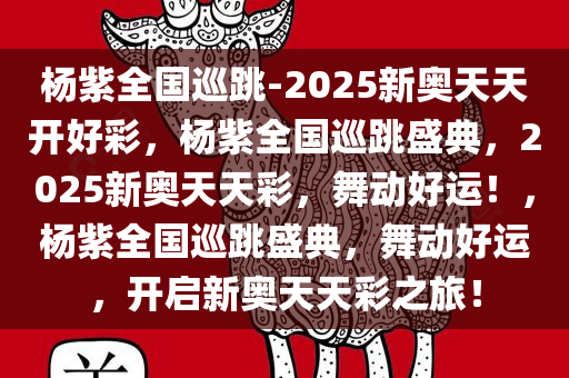 杨紫全国巡跳-2025新奥天天开好彩，杨紫全国巡跳盛典，2025新奥天天彩，舞动好运！，杨紫全国巡跳盛典，舞动好运，开启新奥天天彩之旅！