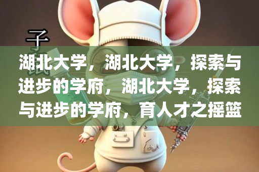 湖北大学，湖北大学，探索与进步的学府，湖北大学，探索与进步的学府，育人才之摇篮