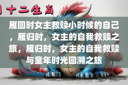 雁回时女主救赎小时候的自己，雁归时，女主的自我救赎之旅，雁归时，女主的自我救赎与童年时光回溯之旅