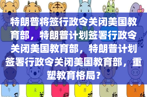 特朗普将签行政令关闭美国教育部，特朗普计划签署行政令关闭美国教育部，特朗普计划签署行政令关闭美国教育部，重塑教育格局？