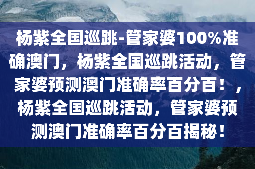 杨紫全国巡跳-管家婆100%准确澳门，杨紫全国巡跳活动，管家婆预测澳门准确率百分百！，杨紫全国巡跳活动，管家婆预测澳门准确率百分百揭秘！