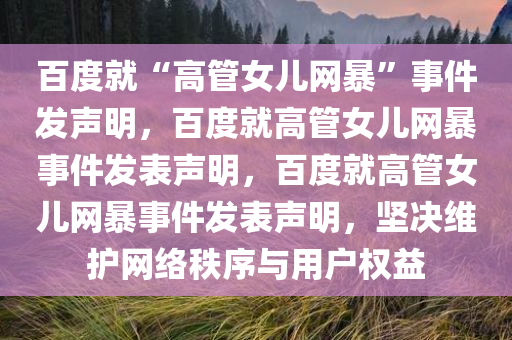 百度就“高管女儿网暴”事件发声明，百度就高管女儿网暴事件发表声明，百度就高管女儿网暴事件发表声明，坚决维护网络秩序与用户权益