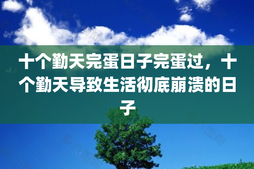 十个勤天完蛋日子完蛋过，十个勤天导致生活彻底崩溃的日子