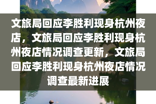 文旅局回应李胜利现身杭州夜店，文旅局回应李胜利现身杭州夜店情况调查更新，文旅局回应李胜利现身杭州夜店情况调查最新进展