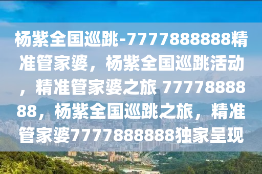 杨紫全国巡跳-7777888888精准管家婆，杨紫全国巡跳活动，精准管家婆之旅 7777888888，杨紫全国巡跳之旅，精准管家婆7777888888独家呈现