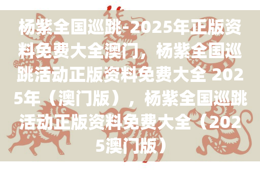 杨紫全国巡跳-2025年正版资料免费大全澳门，杨紫全国巡跳活动正版资料免费大全 2025年（澳门版），杨紫全国巡跳活动正版资料免费大全（2025澳门版）