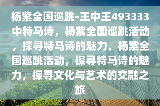 杨紫全国巡跳-王中王493333中特马诗，杨紫全国巡跳活动，探寻特马诗的魅力，杨紫全国巡跳活动，探寻特马诗的魅力，探寻文化与艺术的交融之旅