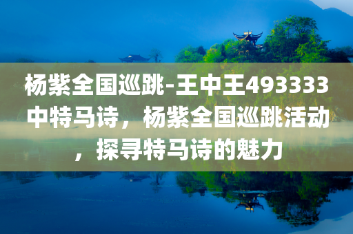 杨紫全国巡跳-王中王493333中特马诗，杨紫全国巡跳活动，探寻特马诗的魅力