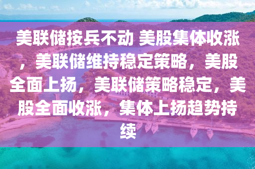 美联储按兵不动 美股集体收涨，美联储维持稳定策略，美股全面上扬，美联储策略稳定，美股全面收涨，集体上扬趋势持续