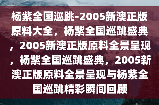 杨紫全国巡跳-2005新澳正版原料大全，杨紫全国巡跳盛典，2005新澳正版原料全景呈现，杨紫全国巡跳盛典，2005新澳正版原料全景呈现与杨紫全国巡跳精彩瞬间回顾
