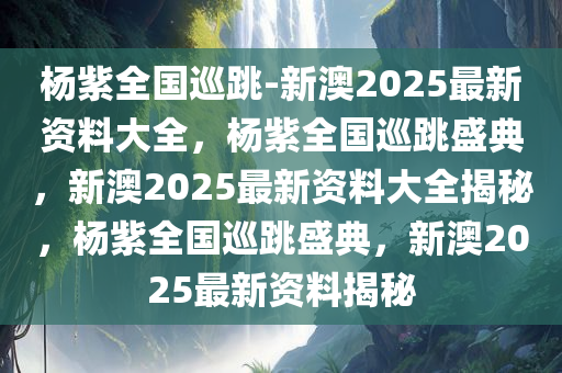杨紫全国巡跳-新澳2025最新资料大全，杨紫全国巡跳盛典，新澳2025最新资料大全揭秘，杨紫全国巡跳盛典，新澳2025最新资料揭秘