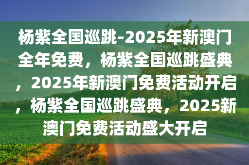 杨紫全国巡跳-2025年新澳门全年免费，杨紫全国巡跳盛典，2025年新澳门免费活动开启，杨紫全国巡跳盛典，2025新澳门免费活动盛大开启