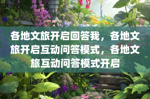 各地文旅开启回答我，各地文旅开启互动问答模式，各地文旅互动问答模式开启