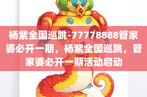 杨紫全国巡跳-77778888管家婆必开一期，杨紫全国巡跳，管家婆必开一期活动启动