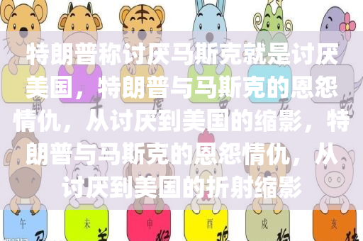 特朗普称讨厌马斯克就是讨厌美国，特朗普与马斯克的恩怨情仇，从讨厌到美国的缩影，特朗普与马斯克的恩怨情仇，从讨厌到美国的折射缩影