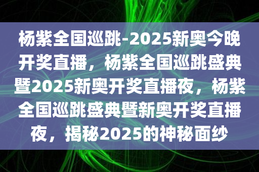 杨紫全国巡跳-2025新奥今晚开奖直播，杨紫全国巡跳盛典暨2025新奥开奖直播夜，杨紫全国巡跳盛典暨新奥开奖直播夜，揭秘2025的神秘面纱
