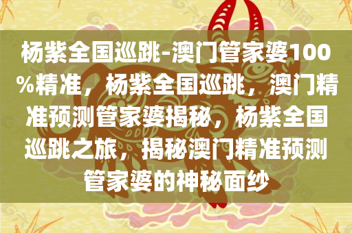杨紫全国巡跳-澳门管家婆100%精准，杨紫全国巡跳，澳门精准预测管家婆揭秘，杨紫全国巡跳之旅，揭秘澳门精准预测管家婆的神秘面纱