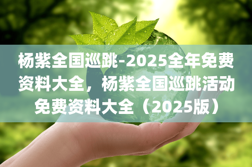 杨紫全国巡跳-2025全年免费资料大全，杨紫全国巡跳活动免费资料大全（2025版）