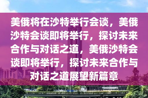 美俄将在沙特举行会谈，美俄沙特会谈即将举行，探讨未来合作与对话之道，美俄沙特会谈即将举行，探讨未来合作与对话之道展望新篇章