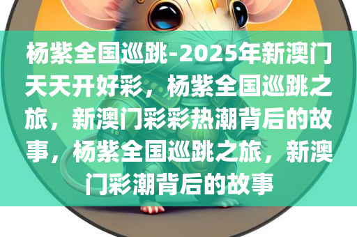 杨紫全国巡跳-2025年新澳门天天开好彩，杨紫全国巡跳之旅，新澳门彩彩热潮背后的故事，杨紫全国巡跳之旅，新澳门彩潮背后的故事