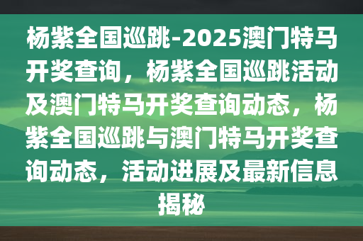 杨紫全国巡跳-2025澳门特马开奖查询，杨紫全国巡跳活动及澳门特马开奖查询动态，杨紫全国巡跳与澳门特马开奖查询动态，活动进展及最新信息揭秘