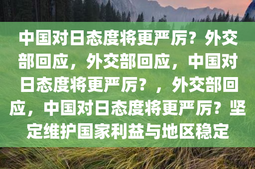 中国对日态度将更严厉？外交部回应，外交部回应，中国对日态度将更严厉？