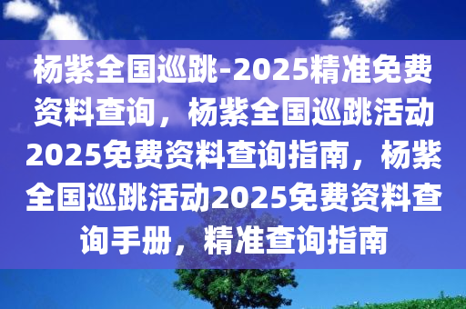 杨紫全国巡跳-2025精准免费资料查询，杨紫全国巡跳活动2025免费资料查询指南，杨紫全国巡跳活动2025免费资料查询手册，精准查询指南