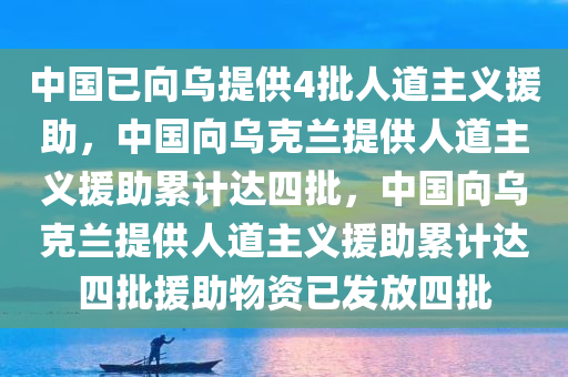 中国已向乌提供4批人道主义援助，中国向乌克兰提供人道主义援助累计达四批，中国向乌克兰提供人道主义援助累计达四批援助物资已发放四批