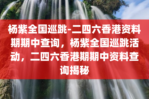 杨紫全国巡跳-二四六香港资料期期中查询，杨紫全国巡跳活动，二四六香港期期中资料查询揭秘